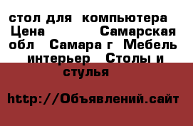  стол для  компьютера › Цена ­ 1 500 - Самарская обл., Самара г. Мебель, интерьер » Столы и стулья   